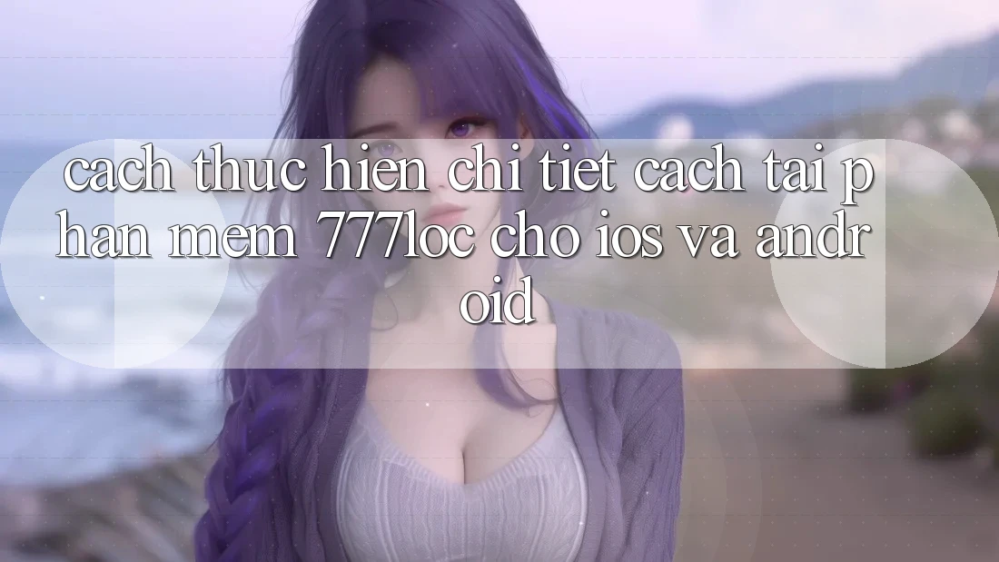 Cách thực hiện Chi Tiết Cách Tải Phần mềm 777loc Cho iOS Và Android