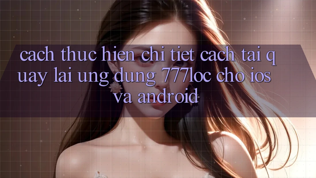 Cách thực hiện Chi Tiết Cách Tải quay lại Ứng Dụng 777loc Cho iOS Và Android