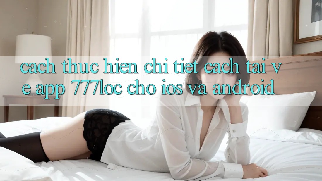 Cách thực hiện Chi Tiết Cách Tải về App 777loc Cho iOS Và Android Cách thực hiện Chi Tiết Cách Tải về App 777loc Cho iOS Và Android