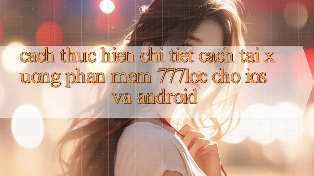 Cách thực hiện Chi Tiết Cách Tải xuống Phần mềm 777loc Cho iOS Và Android
