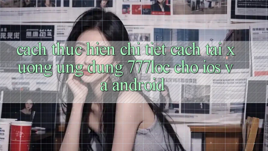 Cách thực hiện Chi Tiết Cách Tải xuống Ứng Dụng 777loc Cho iOS Và Android