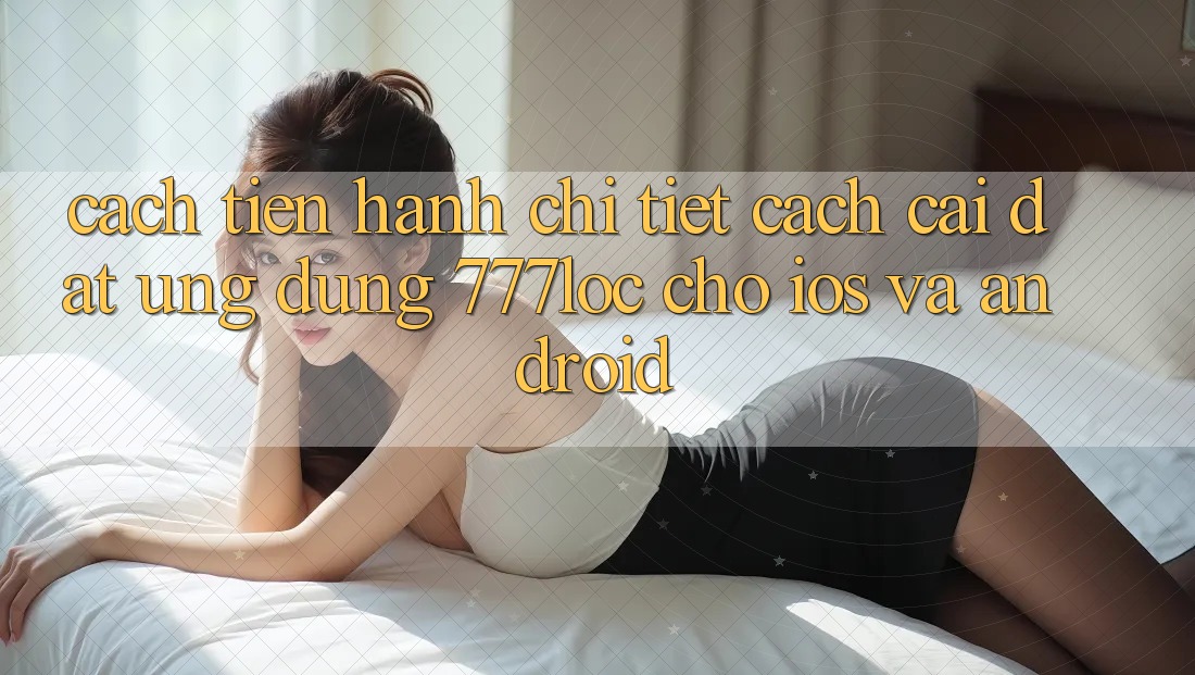 Cách tiến hành Chi Tiết Cách Cài đặt Ứng dụng 777loc Cho iOS Và Android Cách tiến hành Chi Tiết Cách Cài đặt Ứng dụng 777loc Cho iOS Và Android