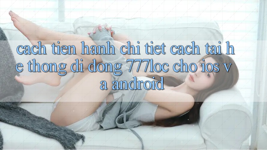 Cách tiến hành Chi Tiết Cách Tải Hệ thống di động 777loc Cho iOS Và Android Cách tiến hành Chi Tiết Cách Tải Hệ thống di động 777loc Cho iOS Và Android