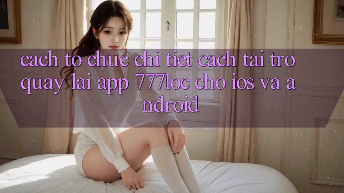 Cách tổ chức Chi Tiết Cách Tải trở quay lại App 777loc Cho iOS Và Android Cách tổ chức Chi Tiết Cách Tải trở quay lại App 777loc Cho iOS Và Android
