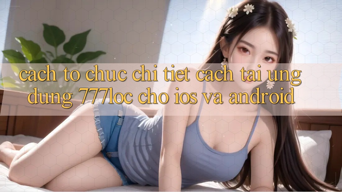 Cách tổ chức Chi Tiết Cách Tải Ứng dụng 777loc Cho iOS Và Android Cách tổ chức Chi Tiết Cách Tải Ứng dụng 777loc Cho iOS Và Android
