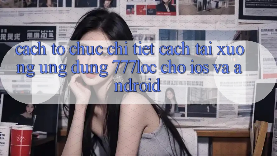 Cách tổ chức Chi Tiết Cách Tải xuống Ứng Dụng 777loc Cho iOS Và Android Cách tổ chức Chi Tiết Cách Tải xuống Ứng Dụng 777loc Cho iOS Và Android