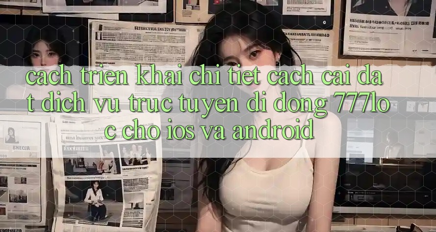 Cách triển khai Chi Tiết Cách Cài đặt Dịch vụ trực tuyến di động 777loc Cho iOS Và Android Cách triển khai Chi Tiết Cách Cài đặt Dịch vụ trực tuyến di động 777loc Cho iOS Và Android