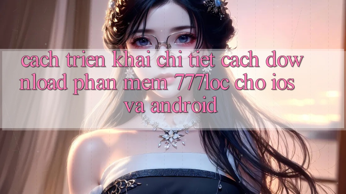 Cách triển khai Chi Tiết Cách Download Phần mềm 777loc Cho iOS Và Android Cách triển khai Chi Tiết Cách Download Phần mềm 777loc Cho iOS Và Android