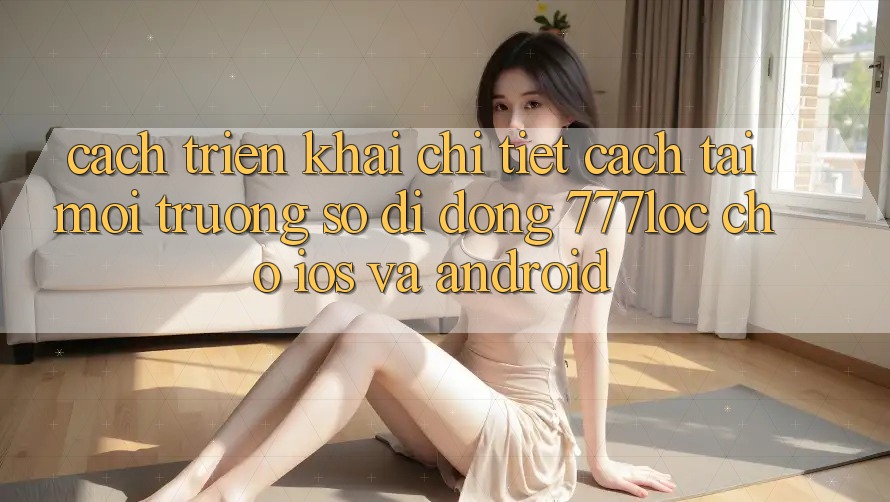 Cách triển khai Chi Tiết Cách Tải Môi trường số di động 777loc Cho iOS Và Android Cách triển khai Chi Tiết Cách Tải Môi trường số di động 777loc Cho iOS Và Android