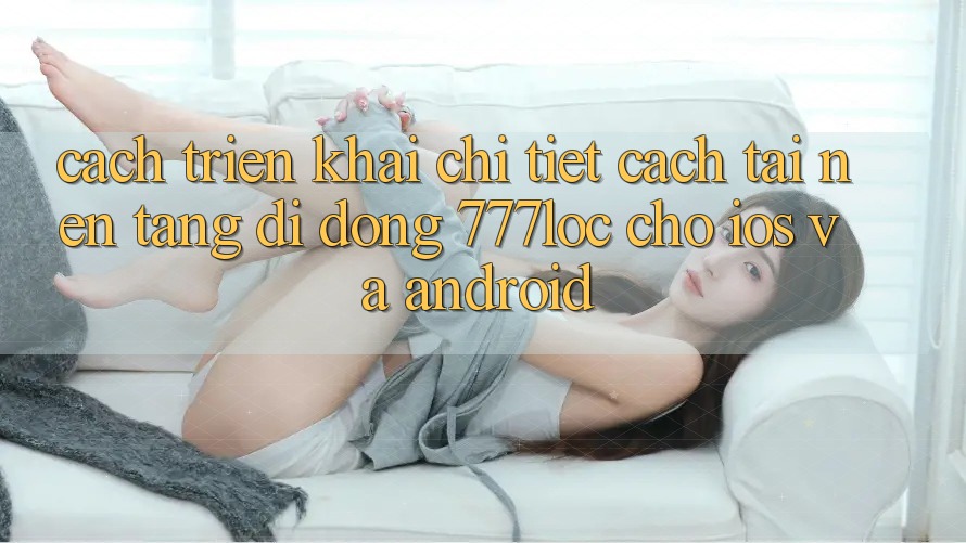 Cách triển khai Chi Tiết Cách Tải Nền tảng di động 777loc Cho iOS Và Android Cách triển khai Chi Tiết Cách Tải Nền tảng di động 777loc Cho iOS Và Android