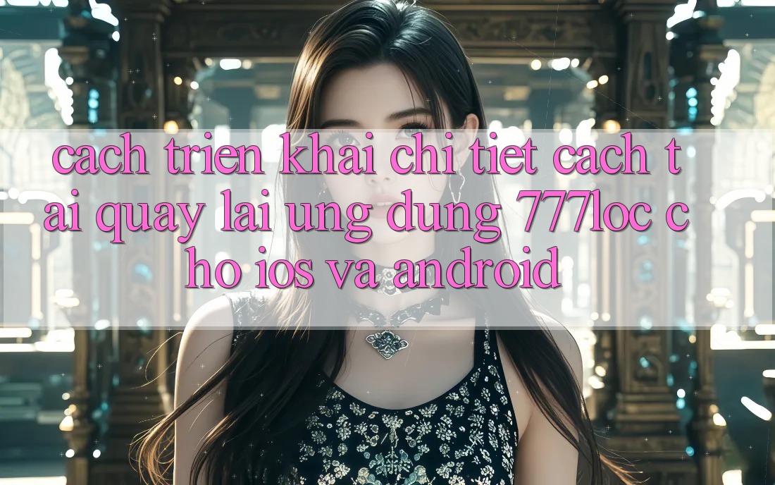 Cách triển khai Chi Tiết Cách Tải quay lại Ứng Dụng 777loc Cho iOS Và Android Cách triển khai Chi Tiết Cách Tải quay lại Ứng Dụng 777loc Cho iOS Và Android