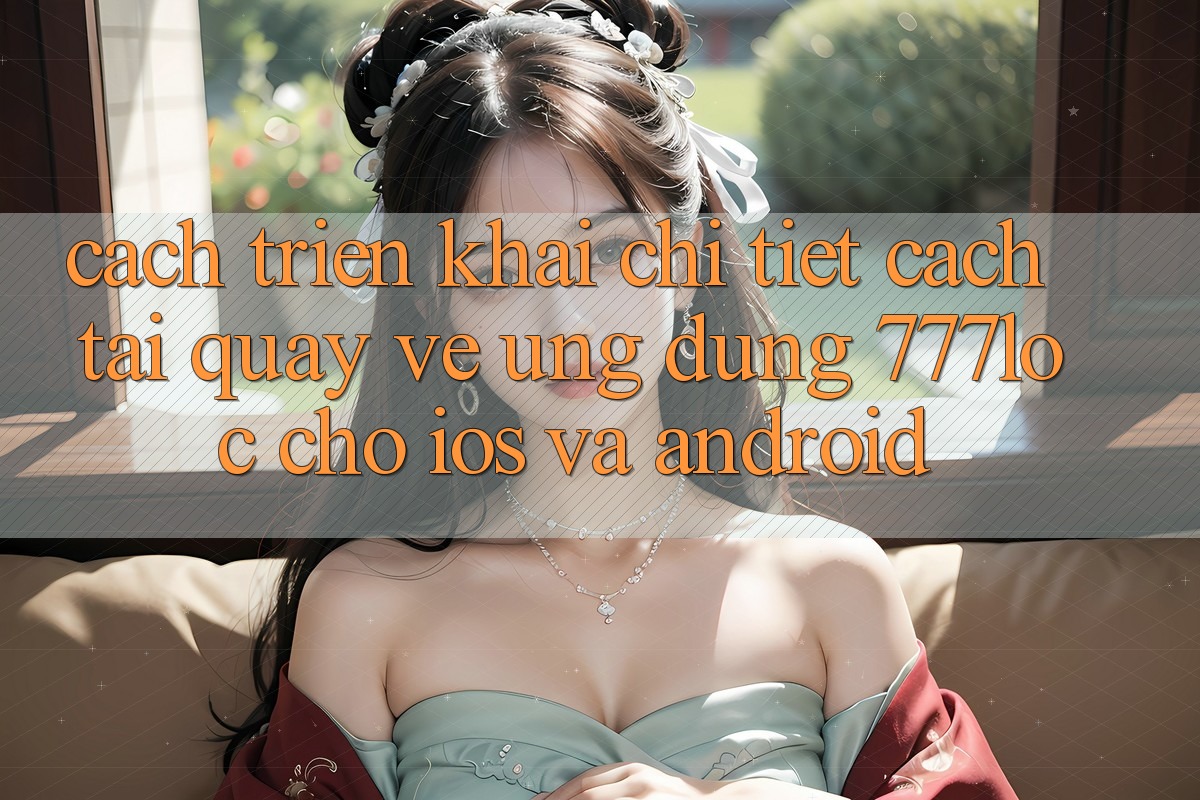 Cách triển khai Chi Tiết Cách Tải quay về Ứng Dụng 777loc Cho iOS Và Android