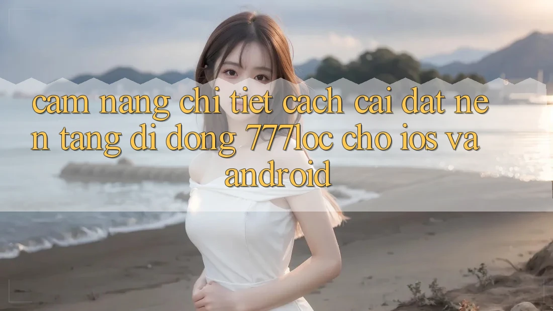 Cẩm nang Chi Tiết Cách Cài đặt Nền tảng di động 777loc Cho iOS Và Android Cẩm nang Chi Tiết Cách Cài đặt Nền tảng di động 777loc Cho iOS Và Android