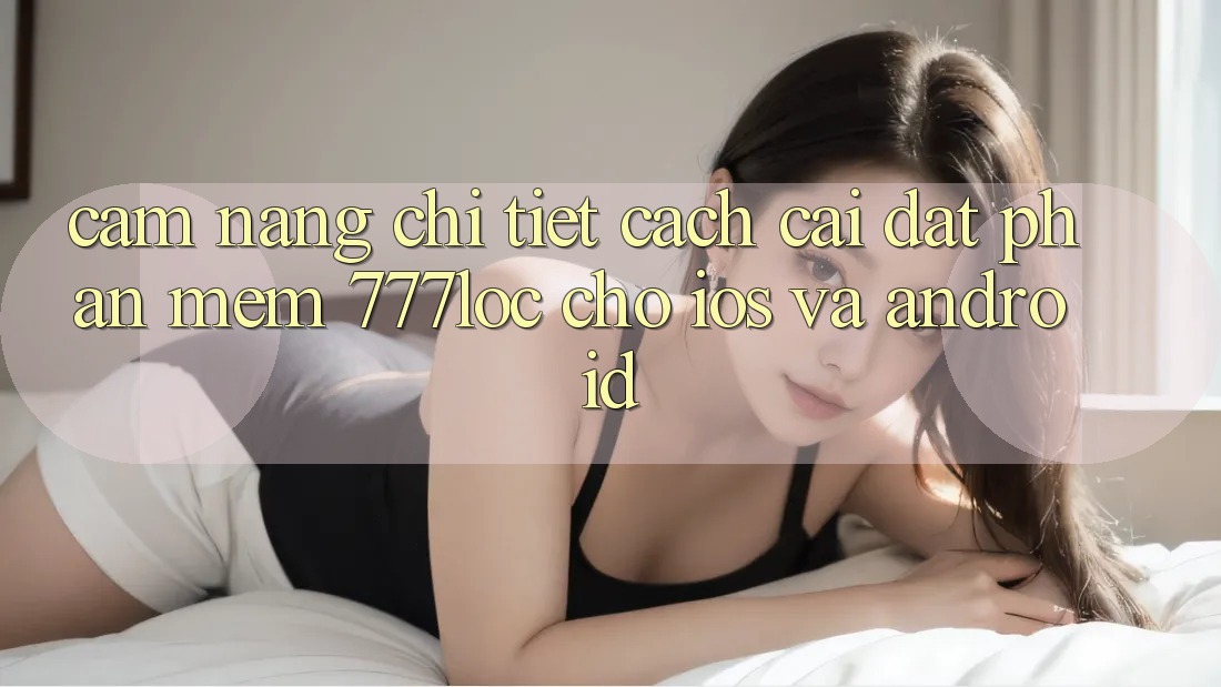 Cẩm nang Chi Tiết Cách Cài đặt Phần mềm 777loc Cho iOS Và Android Cẩm nang Chi Tiết Cách Cài đặt Phần mềm 777loc Cho iOS Và Android