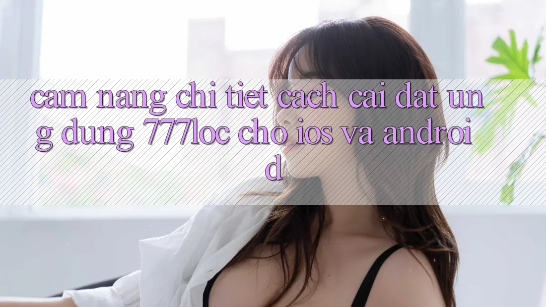 Cẩm nang Chi Tiết Cách Cài đặt Ứng Dụng 777loc Cho iOS Và Android Cẩm nang Chi Tiết Cách Cài đặt Ứng Dụng 777loc Cho iOS Và Android