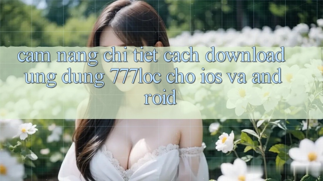 Cẩm nang Chi Tiết Cách Download Ứng Dụng 777loc Cho iOS Và Android