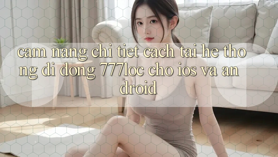 Cẩm nang Chi Tiết Cách Tải Hệ thống di động 777loc Cho iOS Và Android Cẩm nang Chi Tiết Cách Tải Hệ thống di động 777loc Cho iOS Và Android