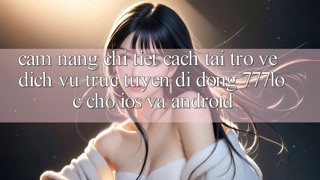 Cẩm nang Chi Tiết Cách Tải trở về Dịch vụ trực tuyến di động 777loc Cho iOS Và Android