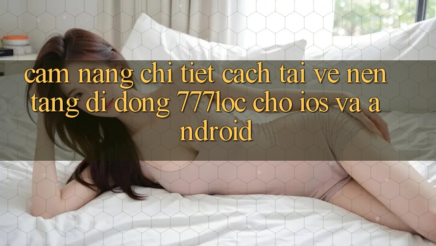 Cẩm nang Chi Tiết Cách Tải về Nền tảng di động 777loc Cho iOS Và Android Cẩm nang Chi Tiết Cách Tải về Nền tảng di động 777loc Cho iOS Và Android