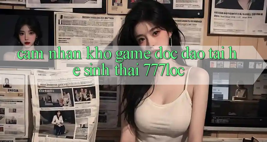 Cảm nhận Kho Game Độc Đáo Tại Hệ Sinh Thái 777loc Cảm nhận Kho Game Độc Đáo Tại Hệ Sinh Thái 777loc