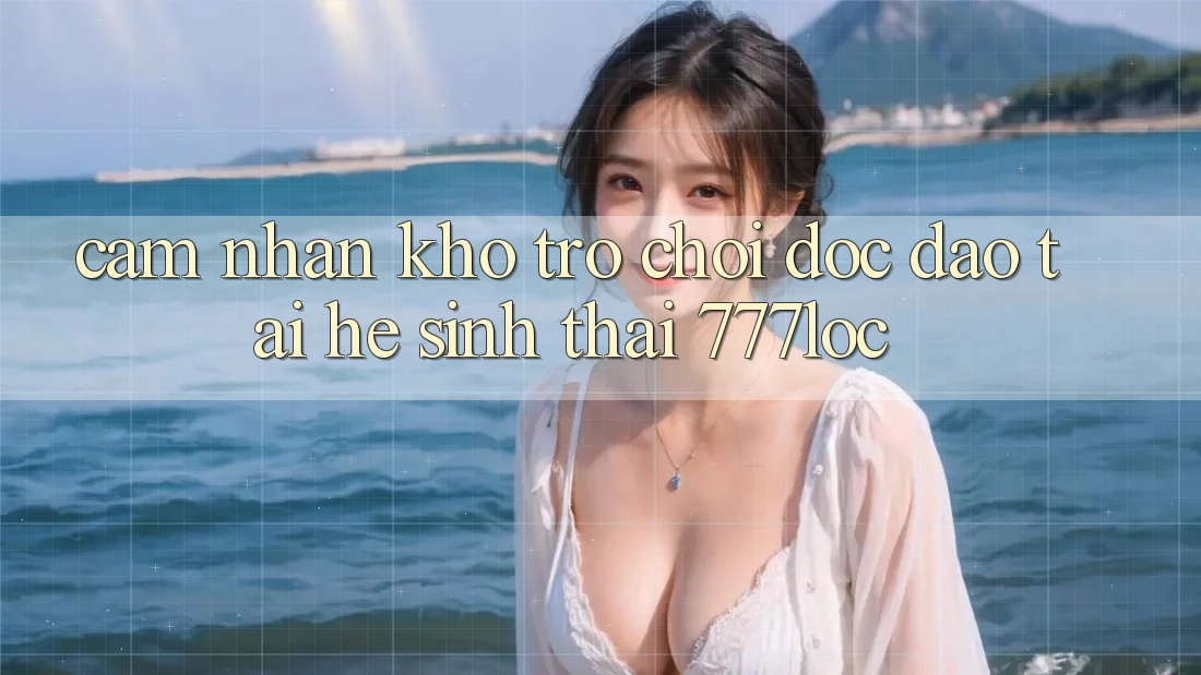Cảm nhận Kho Trò chơi Độc Đáo Tại Hệ Sinh Thái 777loc Cảm nhận Kho Trò chơi Độc Đáo Tại Hệ Sinh Thái 777loc