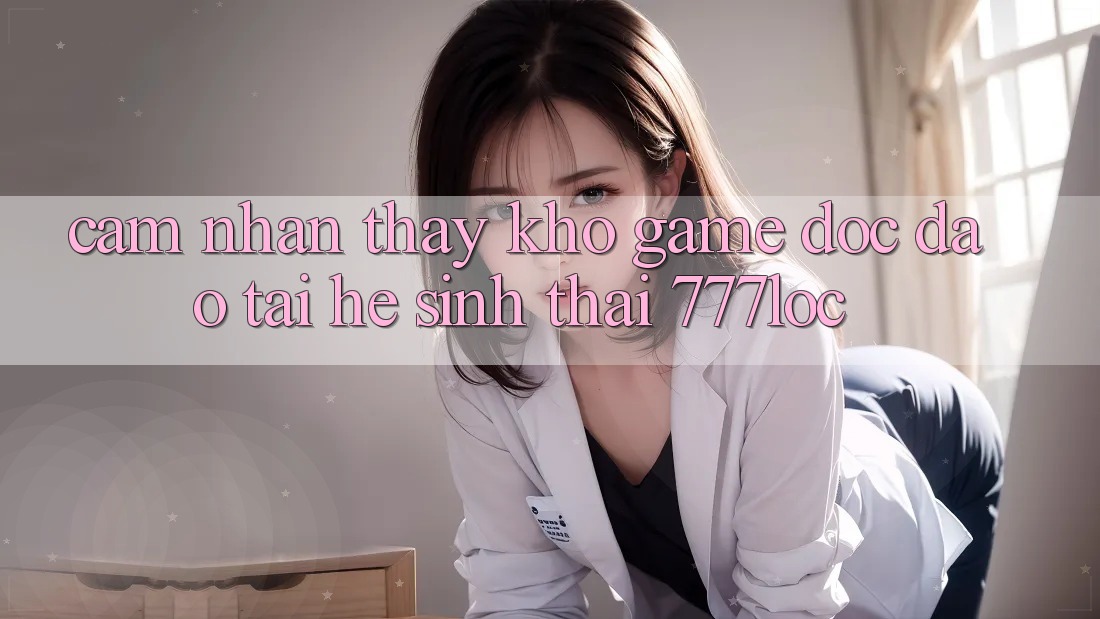 Cảm nhận thấy Kho Game Độc Đáo Tại Hệ Sinh Thái 777loc Cảm nhận thấy Kho Game Độc Đáo Tại Hệ Sinh Thái 777loc