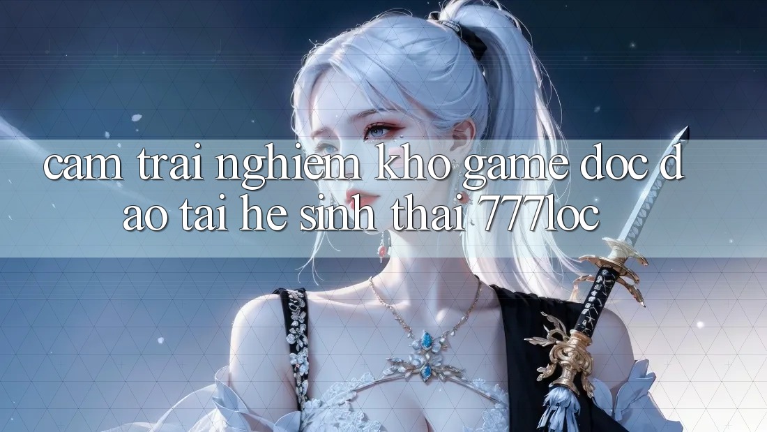 Cảm trải nghiệm Kho Game Độc Đáo Tại Hệ Sinh Thái 777loc Cảm trải nghiệm Kho Game Độc Đáo Tại Hệ Sinh Thái 777loc
