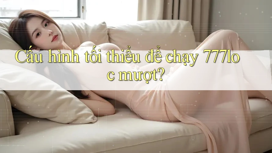 Cấu hình tối thiểu để chạy 777loc mượt? Cấu hình tối thiểu để chạy 777loc mượt?