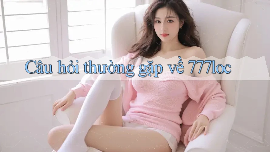 Câu hỏi thường gặp về 777loc Câu hỏi thường gặp về 777loc