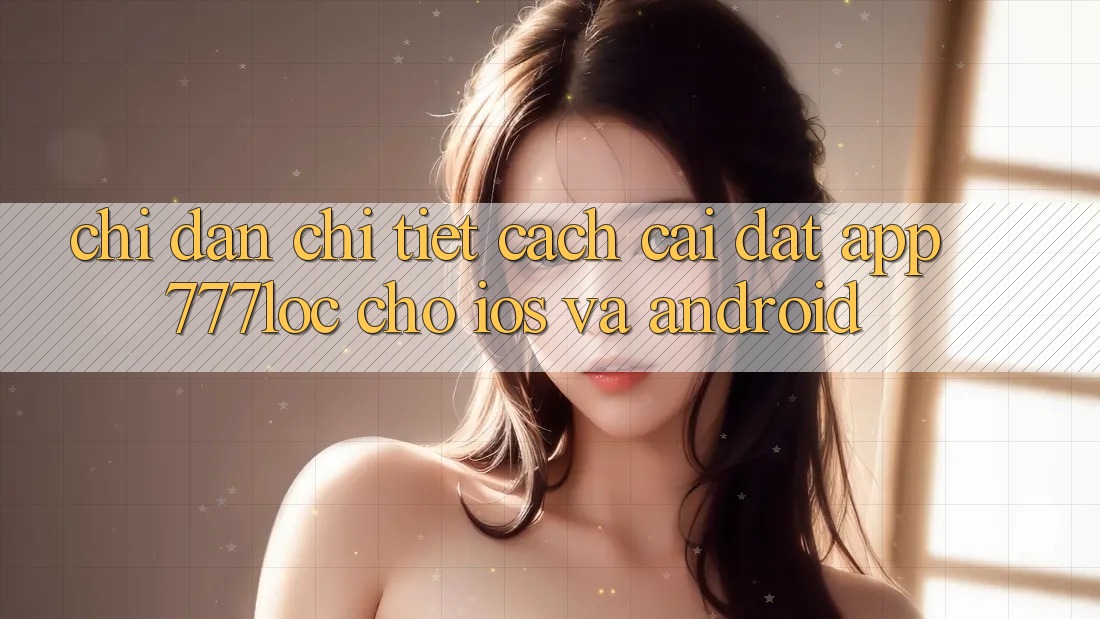 Chỉ dẫn Chi Tiết Cách Cài đặt App 777loc Cho iOS Và Android Chỉ dẫn Chi Tiết Cách Cài đặt App 777loc Cho iOS Và Android