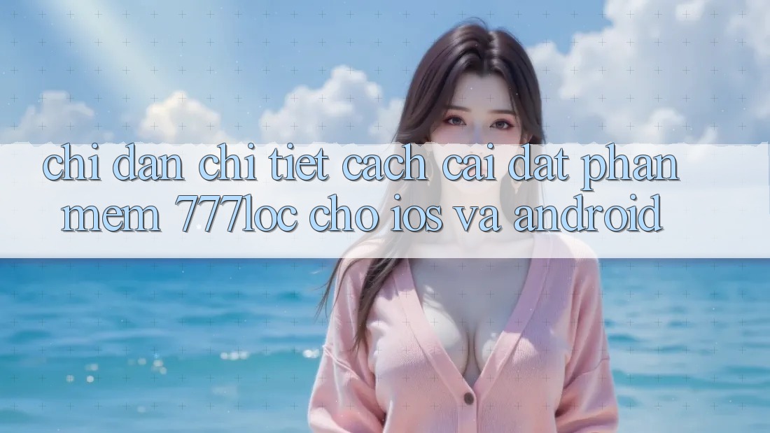Chỉ dẫn Chi Tiết Cách Cài đặt Phần mềm 777loc Cho iOS Và Android Chỉ dẫn Chi Tiết Cách Cài đặt Phần mềm 777loc Cho iOS Và Android