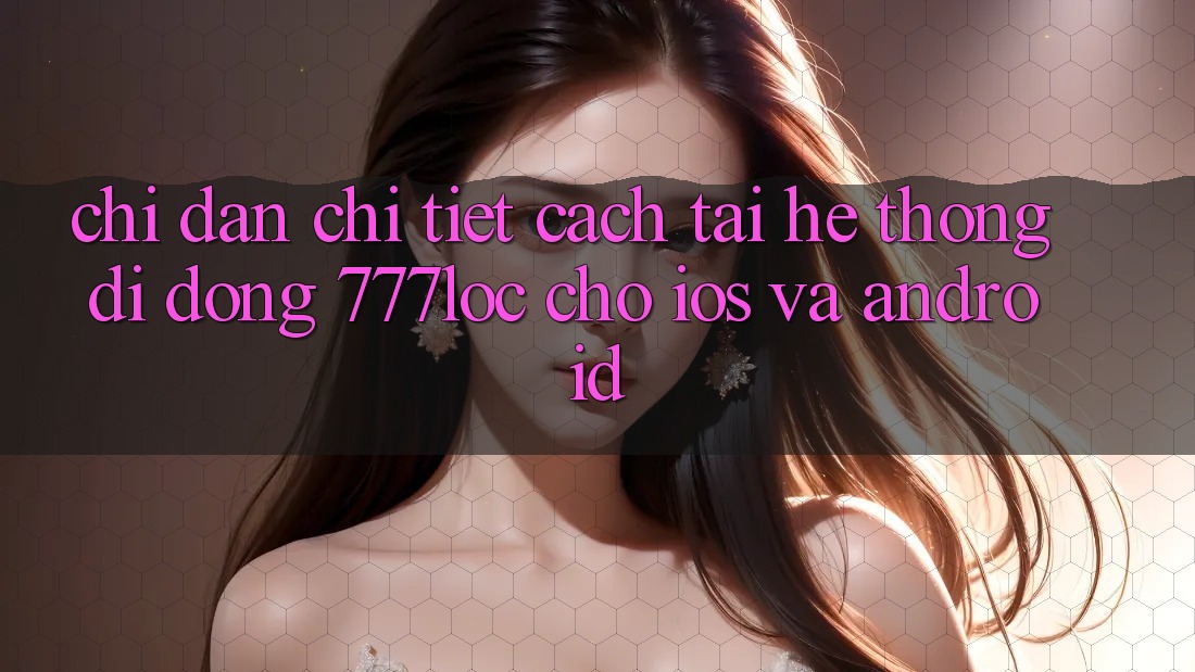 Chỉ dẫn Chi Tiết Cách Tải Hệ thống di động 777loc Cho iOS Và Android Chỉ dẫn Chi Tiết Cách Tải Hệ thống di động 777loc Cho iOS Và Android