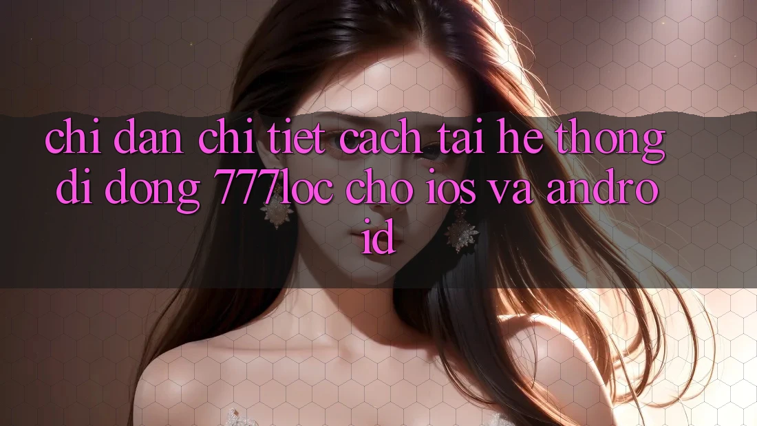 Chỉ dẫn Chi Tiết Cách Tải Hệ thống di động 777loc Cho iOS Và Android Chỉ dẫn Chi Tiết Cách Tải Hệ thống di động 777loc Cho iOS Và Android
