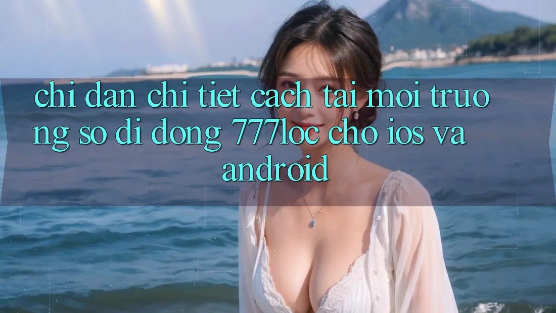 Chỉ dẫn Chi Tiết Cách Tải Môi trường số di động 777loc Cho iOS Và Android