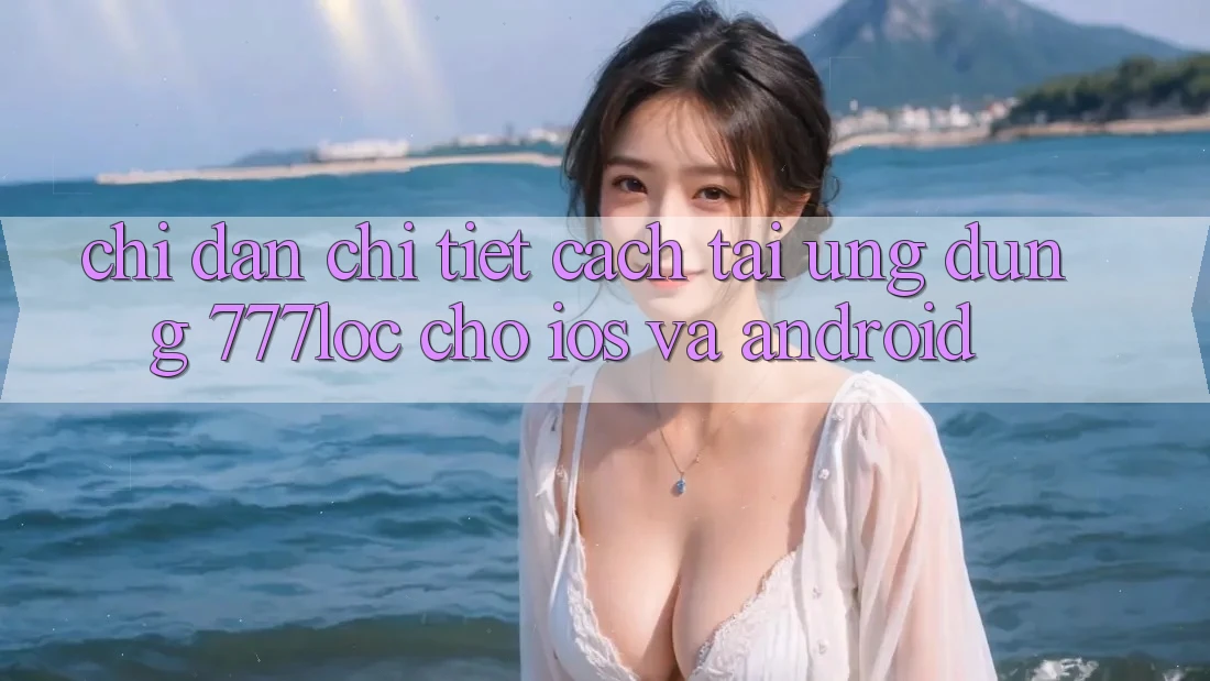 Chỉ dẫn Chi Tiết Cách Tải Ứng Dụng 777loc Cho iOS Và Android Chỉ dẫn Chi Tiết Cách Tải Ứng Dụng 777loc Cho iOS Và Android