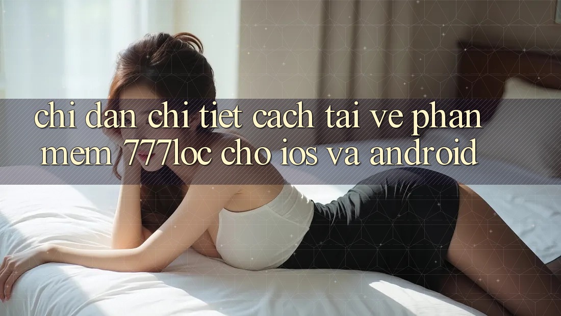 Chỉ dẫn Chi Tiết Cách Tải về Phần mềm 777loc Cho iOS Và Android Chỉ dẫn Chi Tiết Cách Tải về Phần mềm 777loc Cho iOS Và Android
