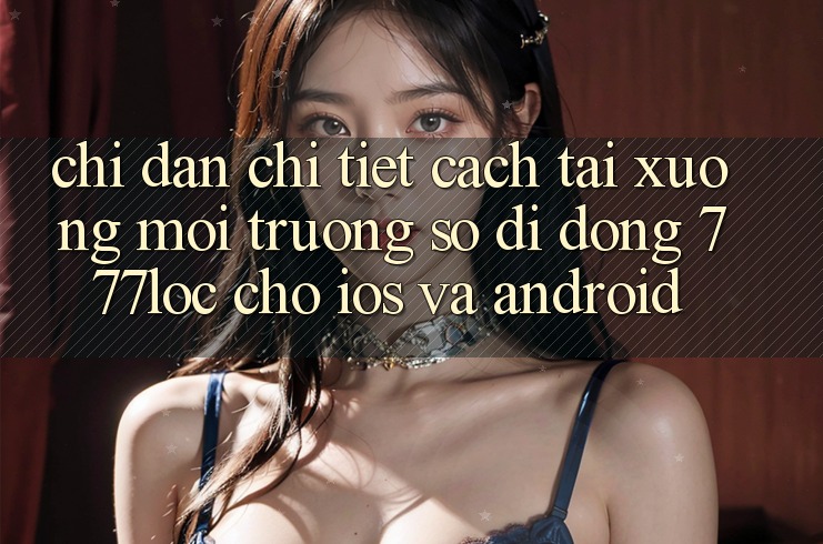 Chỉ dẫn Chi Tiết Cách Tải xuống Môi trường số di động 777loc Cho iOS Và Android Chỉ dẫn Chi Tiết Cách Tải xuống Môi trường số di động 777loc Cho iOS Và Android