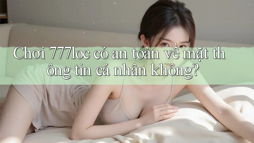 Chơi 777loc có an toàn về mặt thông tin cá nhân không?
