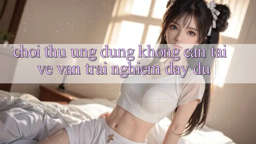 “Chơi Thử” Ứng Dụng – Không Cần Tải Về, Vẫn Trải Nghiệm Đầy Đủ “Chơi Thử” Ứng Dụng – Không Cần Tải Về, Vẫn Trải Nghiệm Đầy Đủ