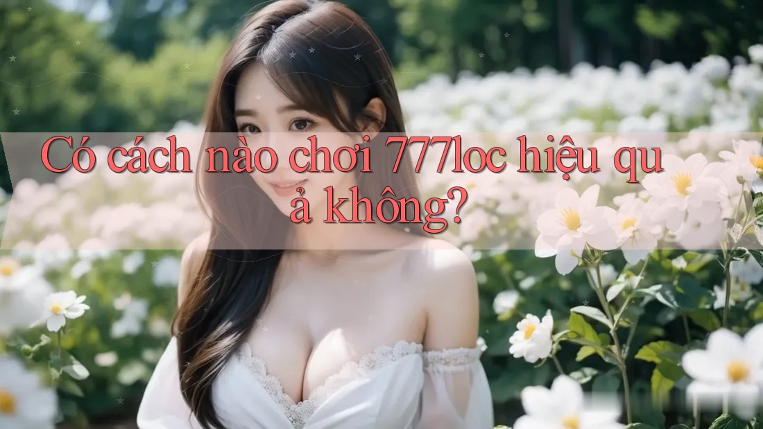 Có cách nào chơi 777loc hiệu quả không? Có cách nào chơi 777loc hiệu quả không?