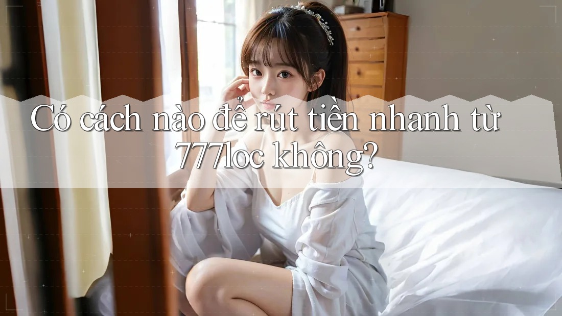 Có cách nào để rút tiền nhanh từ 777loc không?