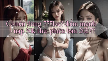 Có nên dùng 777loc điểm mạnh   nạp 50k thử phiên bản 2027