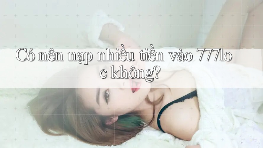 Có nên nạp nhiều tiền vào 777loc không? Có nên nạp nhiều tiền vào 777loc không?