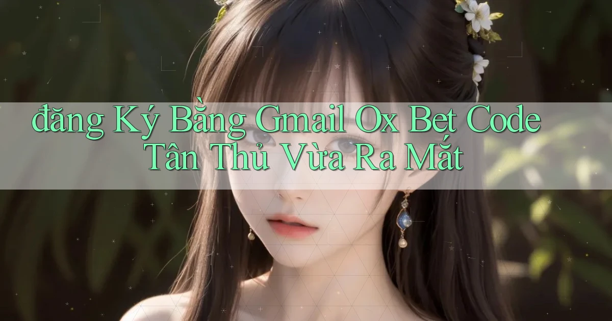 đăng ký bằng gmail ox bet code tân thủ vừa ra mắt