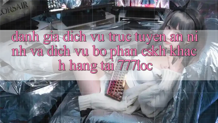 Đánh Giá Dịch vụ trực tuyến An ninh Và Dịch Vụ Bộ phận CSKH Khách Hàng Tại 777loc Đánh Giá Dịch vụ trực tuyến An ninh Và Dịch Vụ Bộ phận CSKH Khách Hàng Tại 777loc
