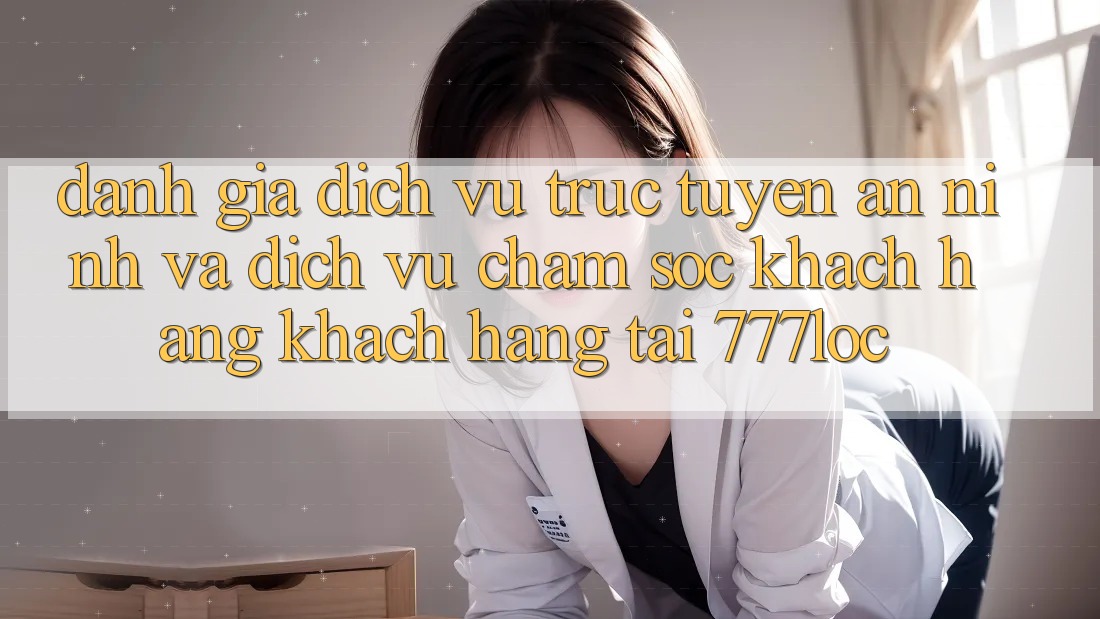 Đánh Giá Dịch vụ trực tuyến An ninh Và Dịch Vụ Chăm sóc khách hàng Khách Hàng Tại 777loc