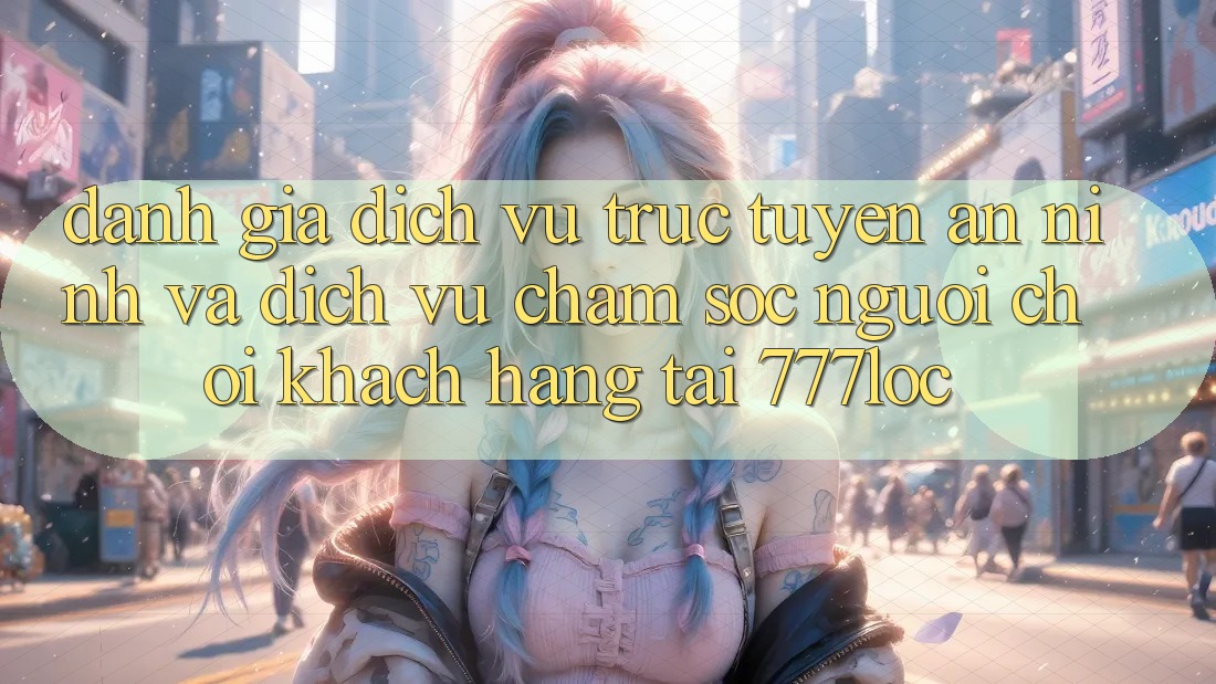 Đánh Giá Dịch vụ trực tuyến An ninh Và Dịch Vụ Chăm sóc người chơi Khách Hàng Tại 777loc Đánh Giá Dịch vụ trực tuyến An ninh Và Dịch Vụ Chăm sóc người chơi Khách Hàng Tại 777loc