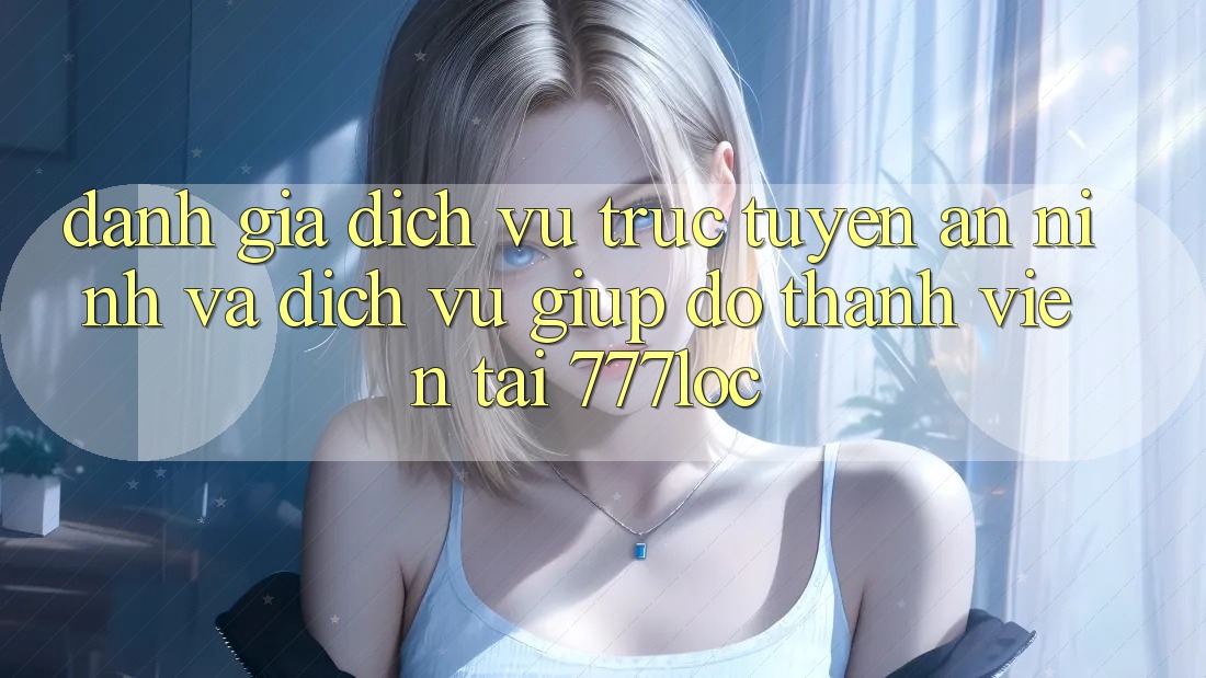 Đánh Giá Dịch vụ trực tuyến An ninh Và Dịch Vụ Giúp đỡ Thành viên Tại 777loc