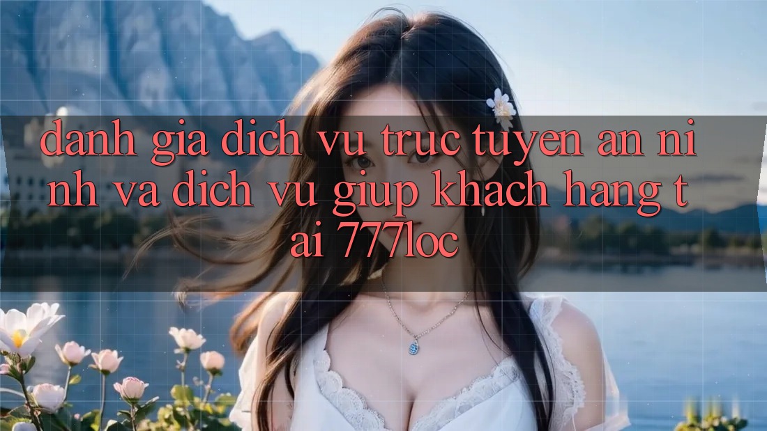 Đánh Giá Dịch vụ trực tuyến An ninh Và Dịch Vụ Giúp Khách Hàng Tại 777loc Đánh Giá Dịch vụ trực tuyến An ninh Và Dịch Vụ Giúp Khách Hàng Tại 777loc