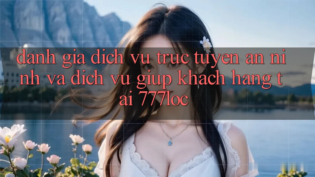 Đánh Giá Dịch vụ trực tuyến An ninh Và Dịch Vụ Giúp Khách Hàng Tại 777loc Đánh Giá Dịch vụ trực tuyến An ninh Và Dịch Vụ Giúp Khách Hàng Tại 777loc